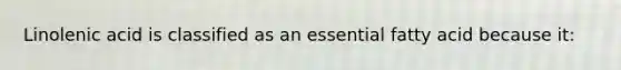 Linolenic acid is classified as an essential fatty acid because it: