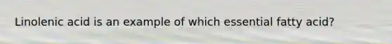 Linolenic acid is an example of which essential fatty acid?