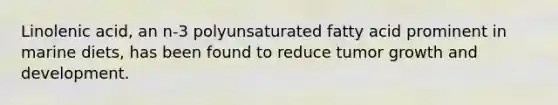 Linolenic acid, an n-3 polyunsaturated fatty acid prominent in marine diets, has been found to reduce tumor growth and development.