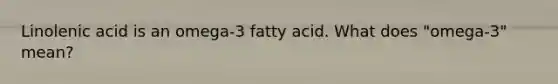 Linolenic acid is an omega-3 fatty acid. What does "omega-3" mean?