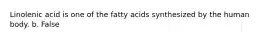 Linolenic acid is one of the fatty acids synthesized by the human body. b. False