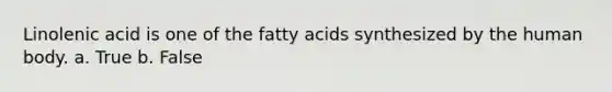 Linolenic acid is one of the fatty acids synthesized by the human body. a. True b. False