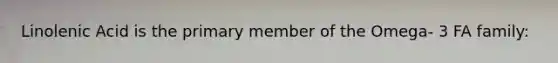 Linolenic Acid is the primary member of the Omega- 3 FA family: