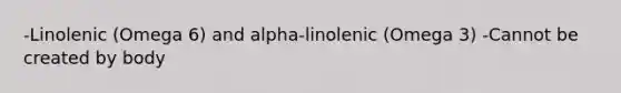 -Linolenic (Omega 6) and alpha-linolenic (Omega 3) -Cannot be created by body