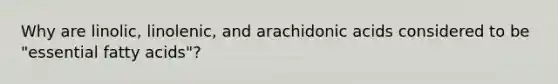 Why are linolic, linolenic, and arachidonic acids considered to be "essential fatty acids"?