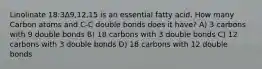 Linolinate 18:3Δ9,12,15 is an essential fatty acid. How many Carbon atoms and C-C double bonds does it have? A) 3 carbons with 9 double bonds B) 18 carbons with 3 double bonds C) 12 carbons with 3 double bonds D) 18 carbons with 12 double bonds