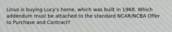 Linus is buying Lucy's home, which was built in 1968. Which addendum must be attached to the standard NCAR/NCBA Offer to Purchase and Contract?