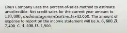 Linus Company uses the​ percent-of-sales method to estimate uncollectible. Net credit sales for the current year amount to 110,000​, and management estimates 4​% will be uncollectible. The Allowance for Uncollectible Accounts prior to adjustment has a credit balance of3,000. The amount of expense to report on the income statement will be A. 6,600. B. 7,400. C. 4,400. D. 1,500.