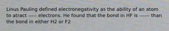 Linus Pauling defined electronegativity as the ability of an atom to atract ----- electrons. He found that the bond in HF is ------ than the bond in either H2 or F2