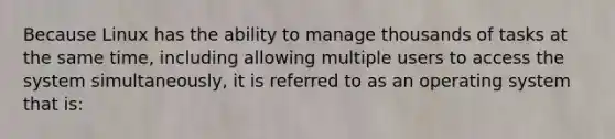 ​Because Linux has the ability to manage thousands of tasks at the same time, including allowing multiple users to access the system simultaneously, it is referred to as an operating system that is: