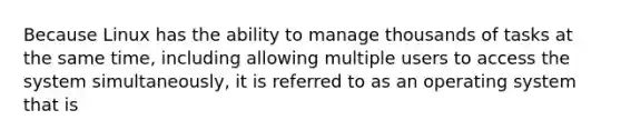 ​Because Linux has the ability to manage thousands of tasks at the same time, including allowing multiple users to access the system simultaneously, it is referred to as an operating system that is