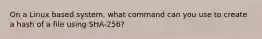 On a Linux based system, what command can you use to create a hash of a file using SHA-256?