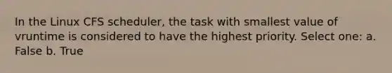 In the Linux CFS scheduler, the task with smallest value of vruntime is considered to have the highest priority. Select one: a. False b. True