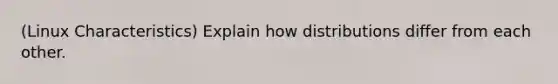 (Linux Characteristics) Explain how distributions differ from each other.