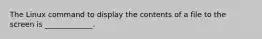 The Linux command to display the contents of a file to the screen is _____________.