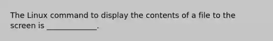 The Linux command to display the contents of a file to the screen is _____________.