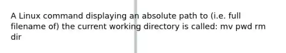 A Linux command displaying an absolute path to (i.e. full filename of) the current working directory is called: mv pwd rm dir