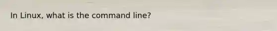 In Linux, what is the command line?