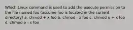 Which Linux command is used to add the execute permission to the file named foo (assume foo is located in the current directory) a. chmod + x foo b. chmod - x foo c. chmod o + x foo d. chmod o - x foo