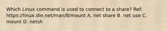 Which Linux command is used to connect to a share? Ref: https://linux.die.net/man/8/mount A. net share B. net use C. mount D. netsh