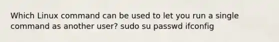 Which Linux command can be used to let you run a single command as another user? sudo su passwd ifconfig