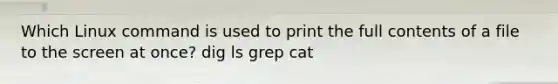 Which Linux command is used to print the full contents of a file to the screen at once? dig ls grep cat