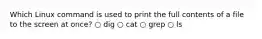 Which Linux command is used to print the full contents of a file to the screen at once? ○ dig ○ cat ○ grep ○ ls