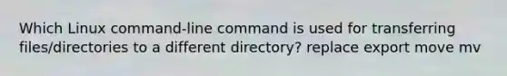 Which Linux command-line command is used for transferring files/directories to a different directory? replace export move mv