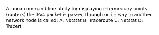 A Linux command-line utility for displaying intermediary points (routers) the IPv4 packet is passed through on its way to another network node is called: A: Nbtstat B: Traceroute C: Netstat D: Tracert