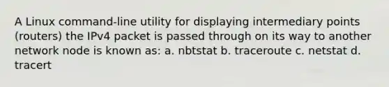 A Linux command-line utility for displaying intermediary points (routers) the IPv4 packet is passed through on its way to another network node is known as: a. nbtstat b. traceroute c. netstat d. tracert