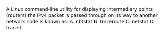 A Linux command-line utility for displaying intermediary points (routers) the IPv4 packet is passed through on its way to another network node is known as: A. nbtstat B. traceroute C. netstat D. tracert