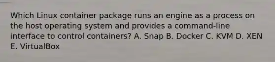 Which Linux container package runs an engine as a process on the host operating system and provides a command-line interface to control containers? A. Snap B. Docker C. KVM D. XEN E. VirtualBox