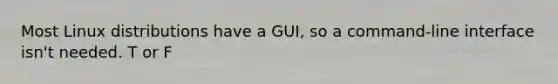 Most Linux distributions have a GUI, so a command-line interface isn't needed. T or F