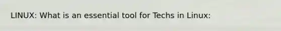 LINUX: What is an essential tool for Techs in Linux: