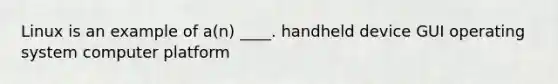 Linux is an example of a(n) ____. handheld device GUI operating system computer platform