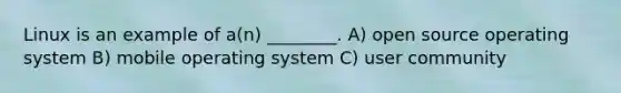 Linux is an example of a(n) ________. A) open source operating system B) mobile operating system C) user community