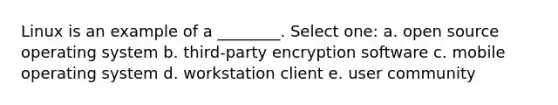 Linux is an example of a ________. Select one: a. open source operating system b. third-party encryption software c. mobile operating system d. workstation client e. user community