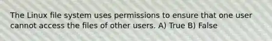 The Linux file system uses permissions to ensure that one user cannot access the files of other users. A) True B) False