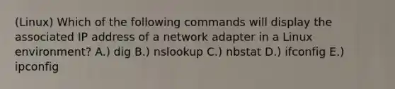 (Linux) Which of the following commands will display the associated IP address of a network adapter in a Linux environment? A.) dig B.) nslookup C.) nbstat D.) ifconfig E.) ipconfig