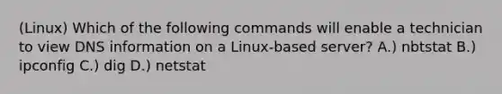 (Linux) Which of the following commands will enable a technician to view DNS information on a Linux-based server? A.) nbtstat B.) ipconfig C.) dig D.) netstat