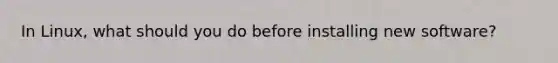 In Linux, what should you do before installing new software?