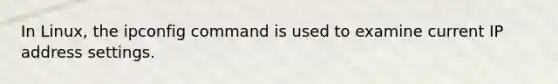 In Linux, the ipconfig command is used to examine current IP address settings.