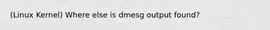 (Linux Kernel) Where else is dmesg output found?