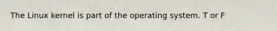 The Linux kernel is part of the operating system. T or F