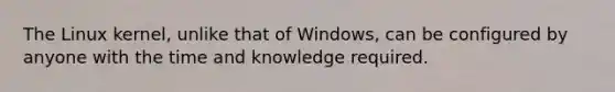 The Linux kernel, unlike that of Windows, can be configured by anyone with the time and knowledge required.