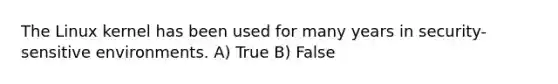 The Linux kernel has been used for many years in security-sensitive environments. A) True B) False