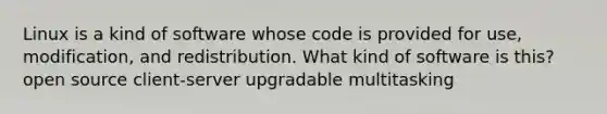 Linux is a kind of software whose code is provided for use, modification, and redistribution. What kind of software is this? open source client-server upgradable multitasking