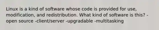 Linux is a kind of software whose code is provided for use, modification, and redistribution. What kind of software is this? -open source -client/server -upgradable -multitasking