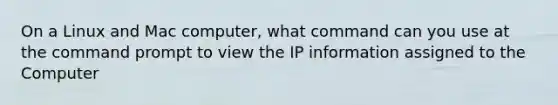 On a Linux and Mac computer, what command can you use at the command prompt to view the IP information assigned to the Computer