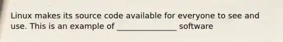 Linux makes its source code available for everyone to see and use. This is an example of _______________ software